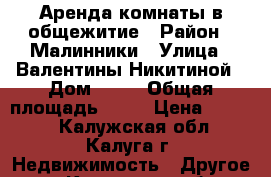 Аренда комнаты в общежитие › Район ­ Малинники › Улица ­ Валентины Никитиной › Дом ­ 43 › Общая площадь ­ 15 › Цена ­ 7 000 - Калужская обл., Калуга г. Недвижимость » Другое   . Калужская обл.